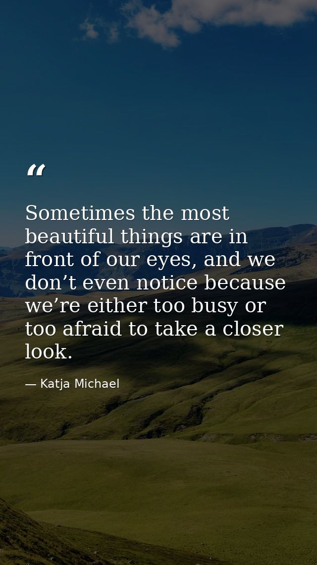 Sometimes the most beautiful things are in front of our eyes, and we don’t even notice because we’re either too busy or  — Katja Michael
