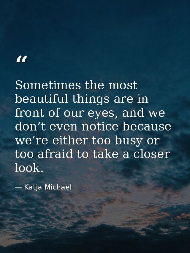 Sometimes the most beautiful things are in front of our eyes, and we don’t even notice because we’re either too busy or  — Katja Michael