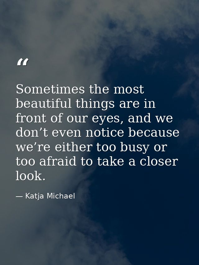 Sometimes the most beautiful things are in front of our eyes, and we don’t even notice because we’re either too busy or  — Katja Michael