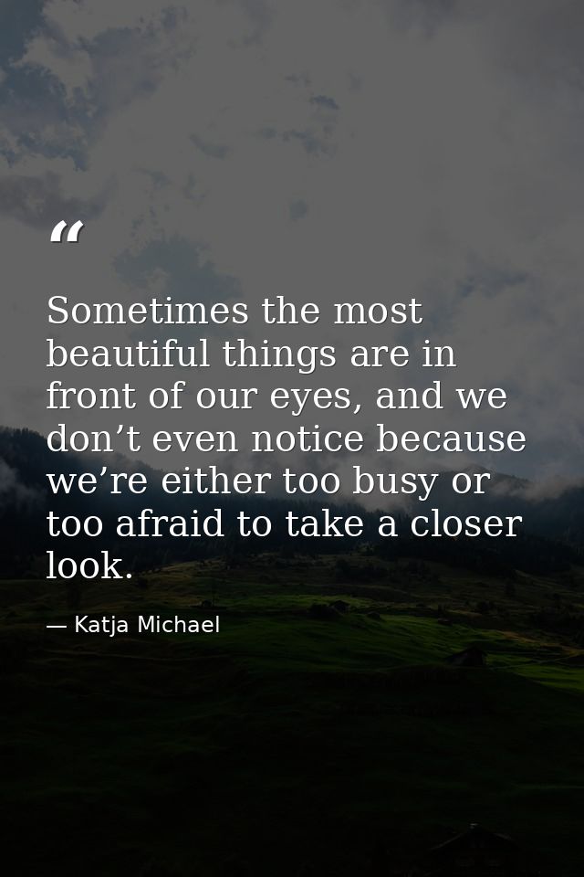 Sometimes the most beautiful things are in front of our eyes, and we don’t even notice because we’re either too busy or  — Katja Michael
