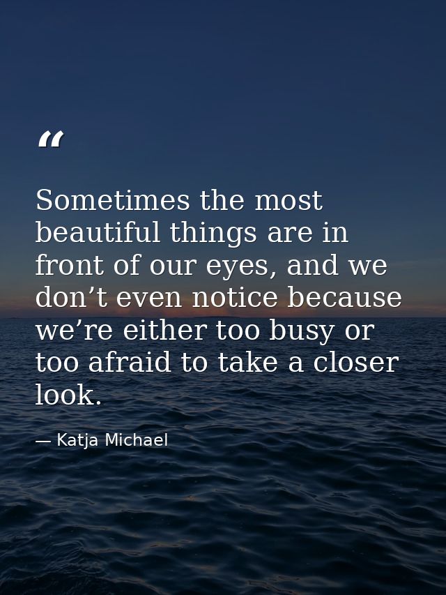 Sometimes the most beautiful things are in front of our eyes, and we don’t even notice because we’re either too busy or  — Katja Michael