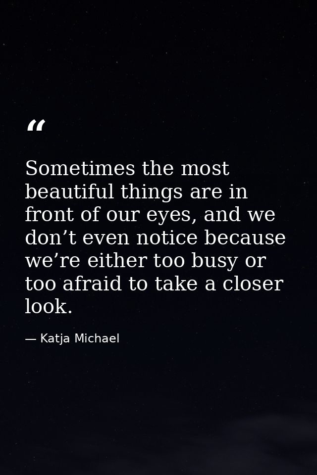Sometimes the most beautiful things are in front of our eyes, and we don’t even notice because we’re either too busy or  — Katja Michael