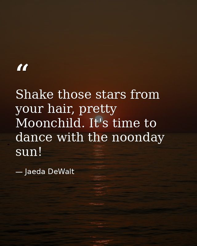 Shake those stars from your hair, pretty Moonchild. It's time to dance with the noonday sun! — Jaeda DeWalt