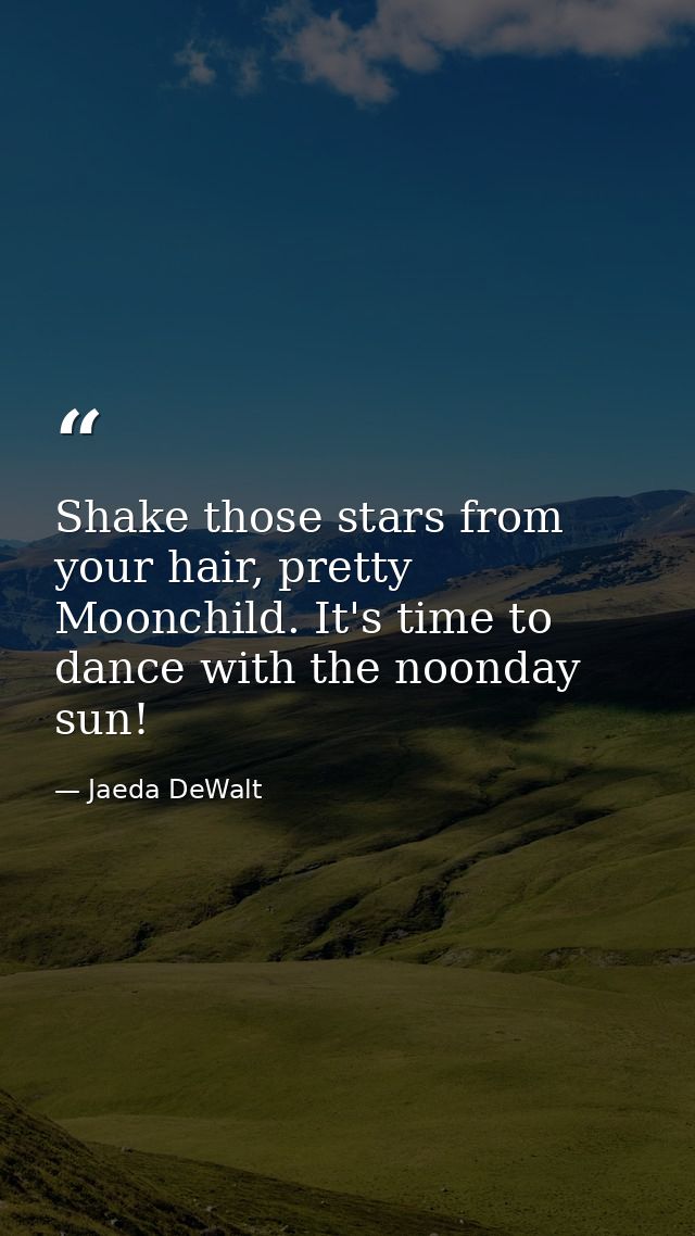 Shake those stars from your hair, pretty Moonchild. It's time to dance with the noonday sun! — Jaeda DeWalt
