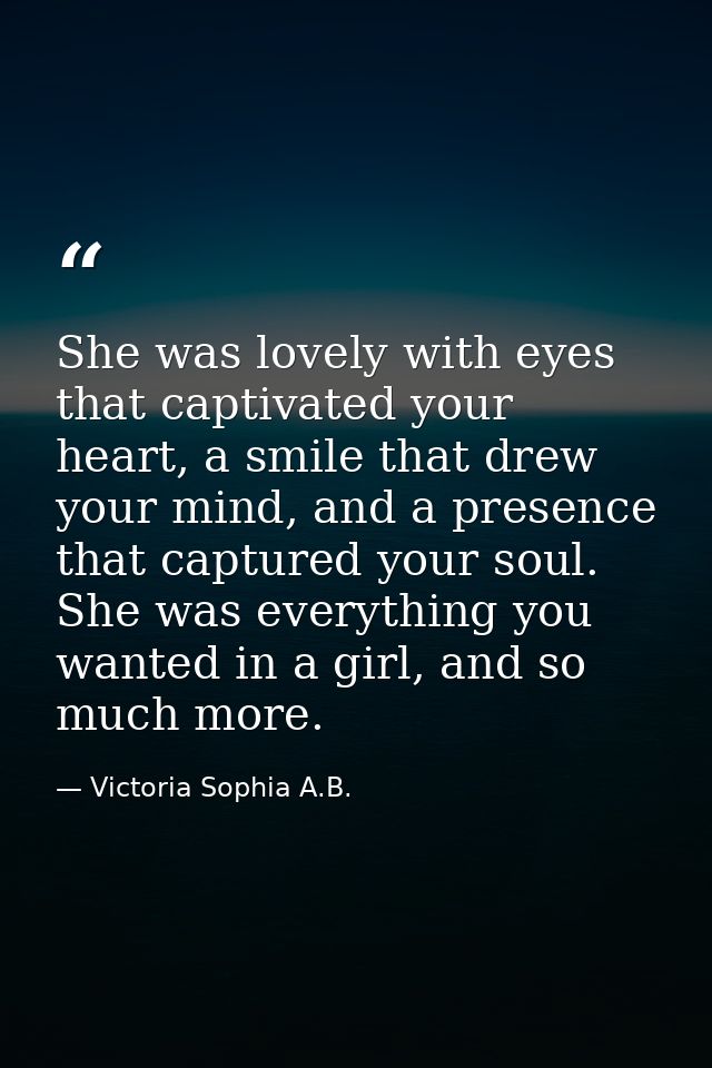 She was lovely with eyes that captivated your heart, a smile that drew your mind, and a presence that captured your soul — Victoria Sophia A.B.