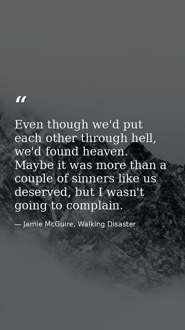 Even though we'd put each other through hell, we'd found heaven. Maybe it was more than a couple of sinners like us dese — Jamie McGuire, Walking Disaster