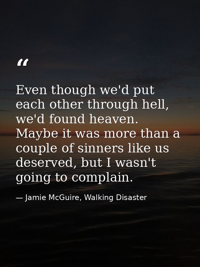 Even though we'd put each other through hell, we'd found heaven. Maybe it was more than a couple of sinners like us dese — Jamie McGuire, Walking Disaster