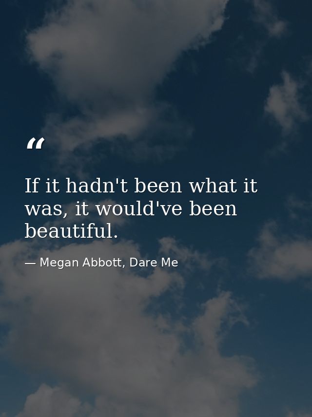 If it hadn't been what it was, it would've been beautiful. — Megan Abbott, Dare Me