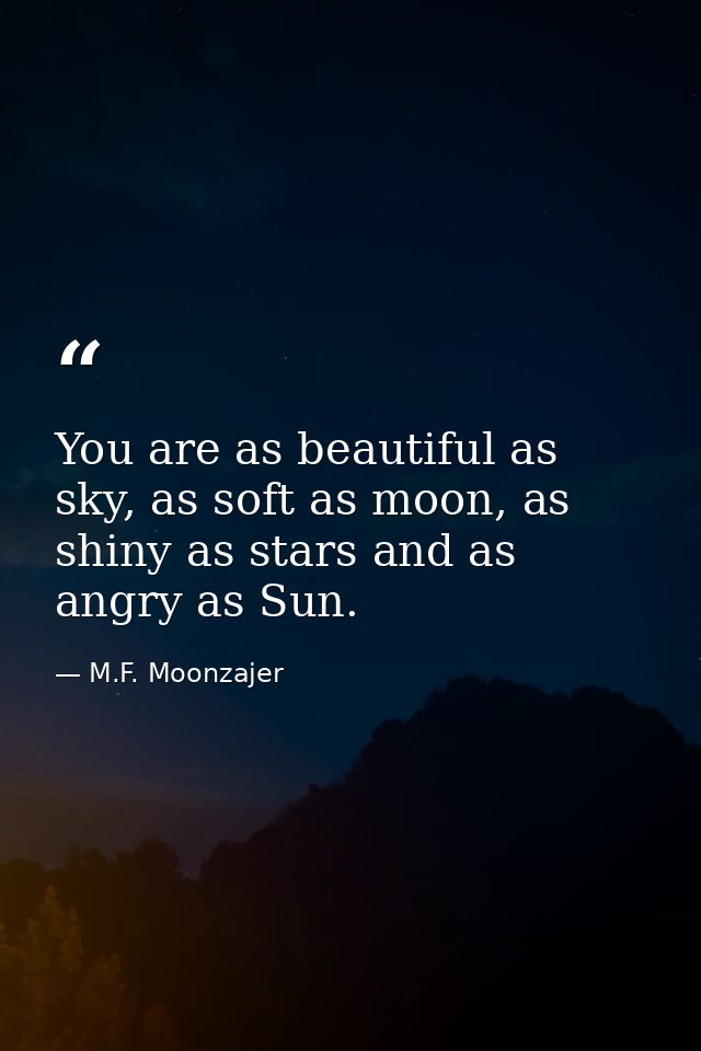 You are as beautiful as sky, as soft as moon, as shiny as stars and as angry as Sun. — M.F. Moonzajer