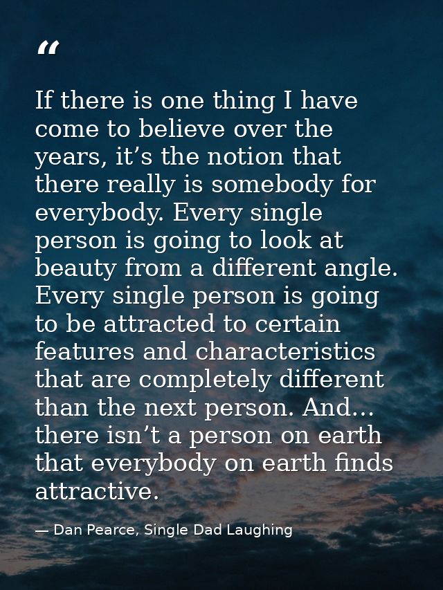 If there is one thing I have come to believe over the years, it’s the notion that there really is somebody for everybody — Dan Pearce, Single Dad Laughing