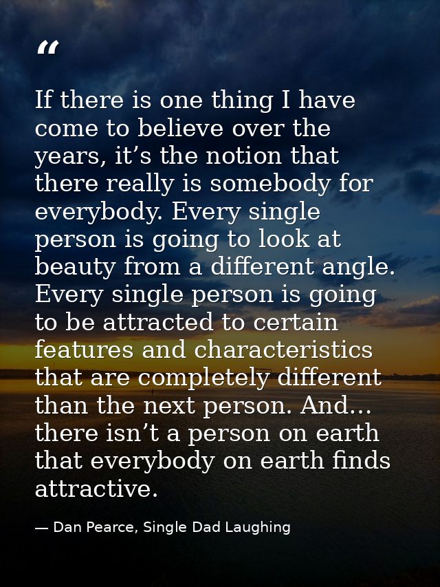 If there is one thing I have come to believe over the years, it’s the notion that there really is somebody for everybody — Dan Pearce, Single Dad Laughing