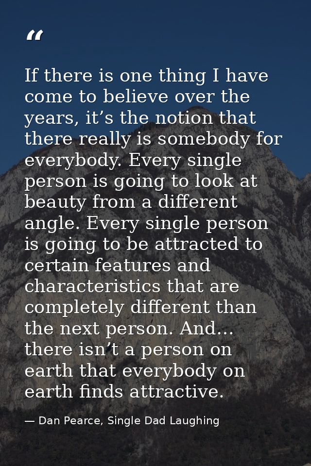 If there is one thing I have come to believe over the years, it’s the notion that there really is somebody for everybody — Dan Pearce, Single Dad Laughing