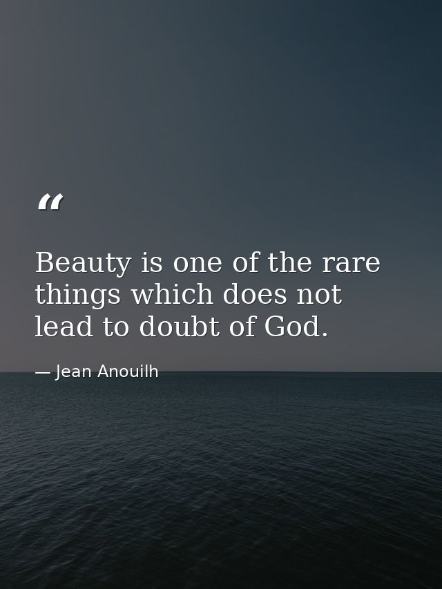 Beauty is one of the rare things which does not lead to doubt of God. — Jean Anouilh