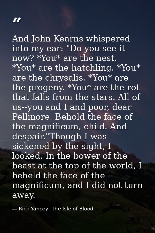 And John Kearns whispered into my ear: "Do you see it now? *You* are the nest. *You* are the hatchling. *You* are the ch — Rick Yancey, The Isle of Blood