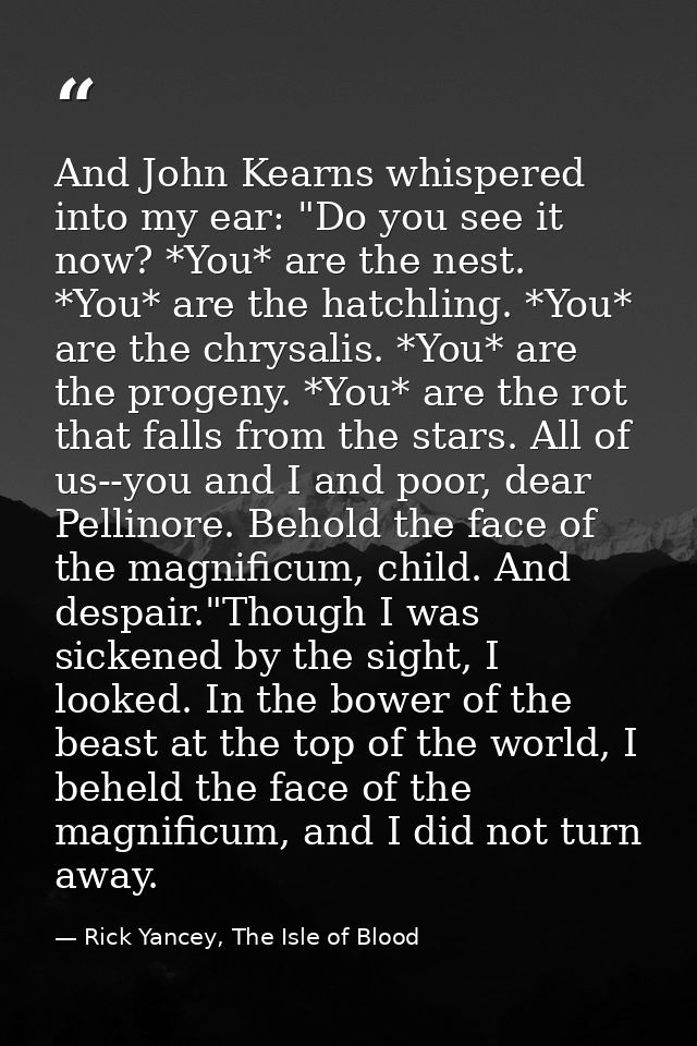 And John Kearns whispered into my ear: "Do you see it now? *You* are the nest. *You* are the hatchling. *You* are the ch — Rick Yancey, The Isle of Blood