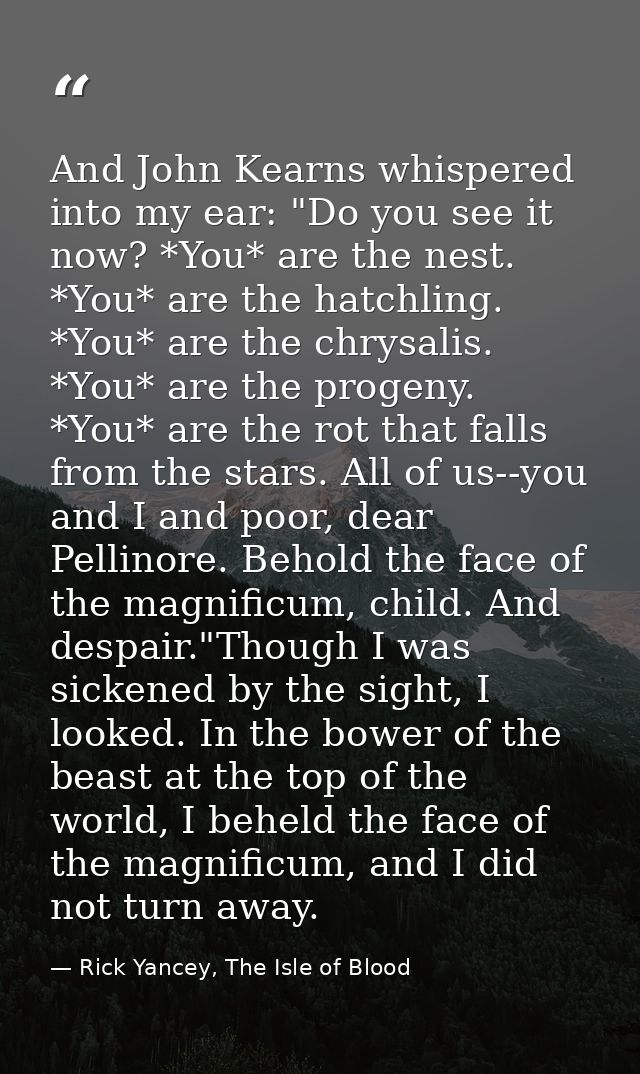 And John Kearns whispered into my ear: "Do you see it now? *You* are the nest. *You* are the hatchling. *You* are the ch — Rick Yancey, The Isle of Blood