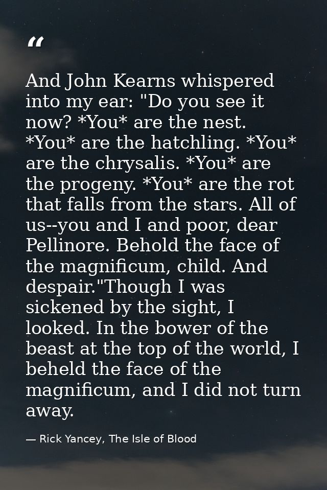 And John Kearns whispered into my ear: "Do you see it now? *You* are the nest. *You* are the hatchling. *You* are the ch — Rick Yancey, The Isle of Blood