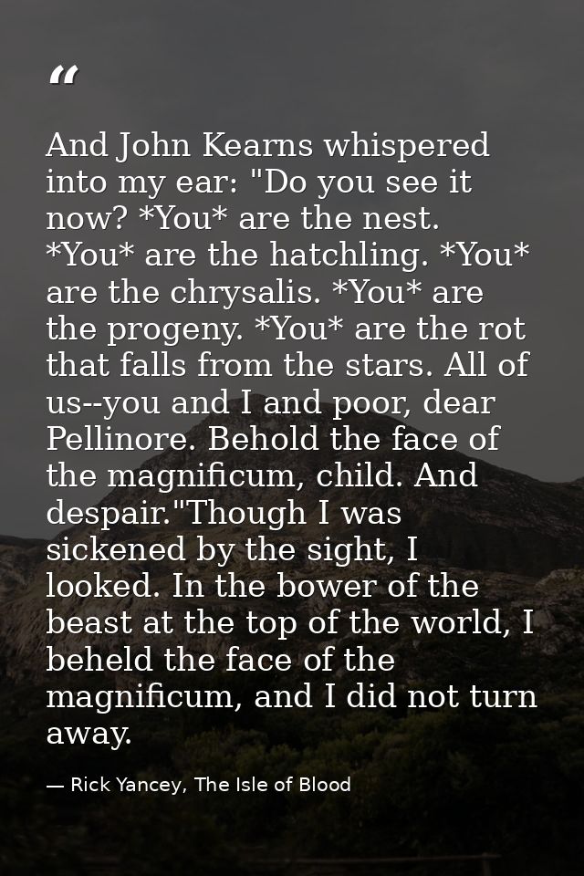 And John Kearns whispered into my ear: "Do you see it now? *You* are the nest. *You* are the hatchling. *You* are the ch — Rick Yancey, The Isle of Blood