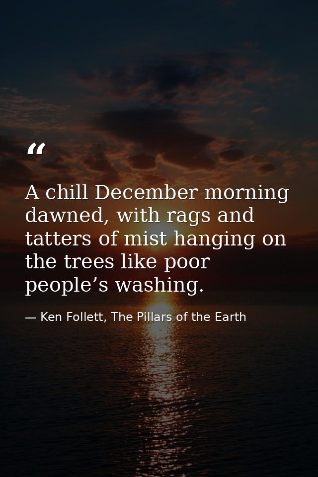 A chill December morning dawned, with rags and tatters of mist hanging on the trees like poor people’s washing. — Ken Follett, The Pillars of the Earth