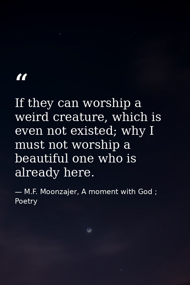 If they can worship a weird creature, which is even not existed; why I must not worship a beautiful one who is already h — M.F. Moonzajer, A moment with God ; Poetry