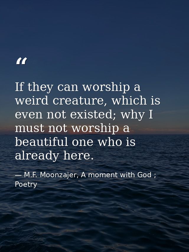 If they can worship a weird creature, which is even not existed; why I must not worship a beautiful one who is already h — M.F. Moonzajer, A moment with God ; Poetry