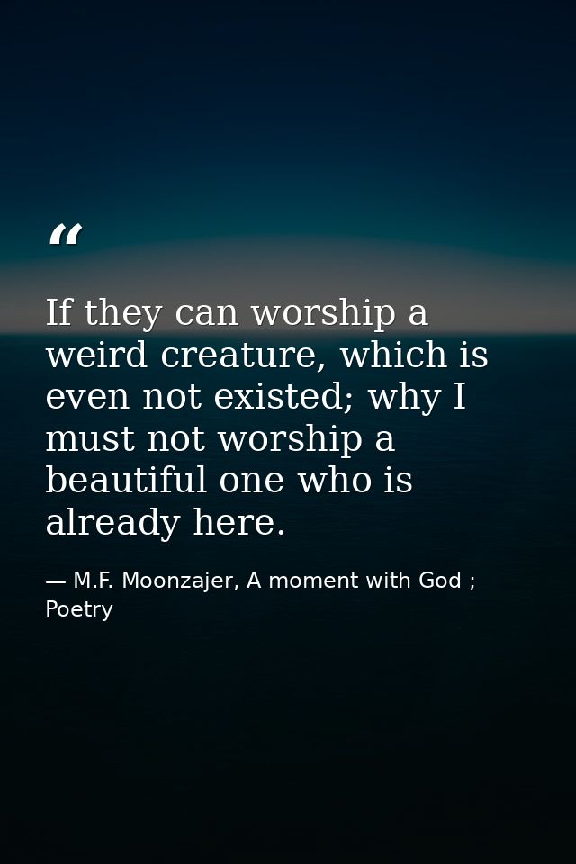 If they can worship a weird creature, which is even not existed; why I must not worship a beautiful one who is already h — M.F. Moonzajer, A moment with God ; Poetry