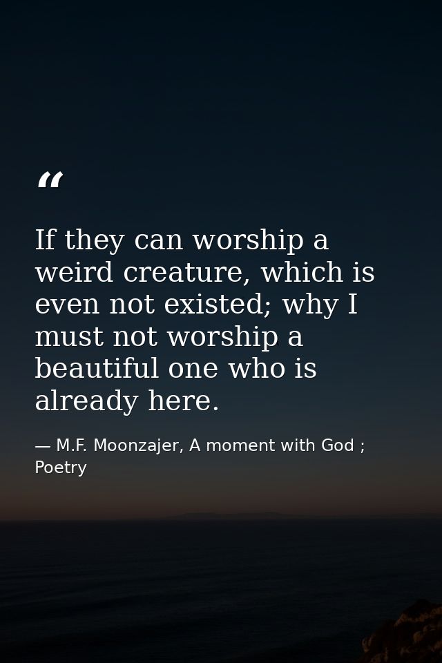 If they can worship a weird creature, which is even not existed; why I must not worship a beautiful one who is already h — M.F. Moonzajer, A moment with God ; Poetry