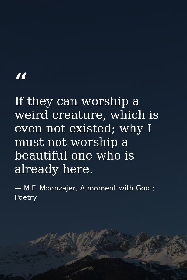If they can worship a weird creature, which is even not existed; why I must not worship a beautiful one who is already h — M.F. Moonzajer, A moment with God ; Poetry