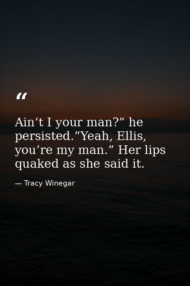 Ain’t I your man?” he persisted.“Yeah, Ellis, you’re my man.” Her lips quaked as she said it. — Tracy Winegar