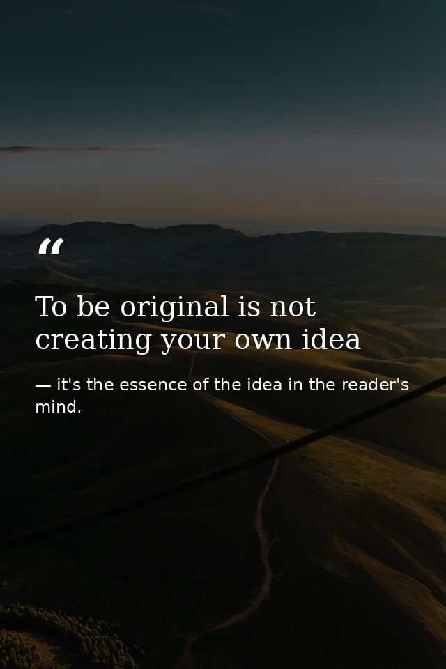 To be original is not creating your own idea — it's the essence of the idea in the reader's mind.