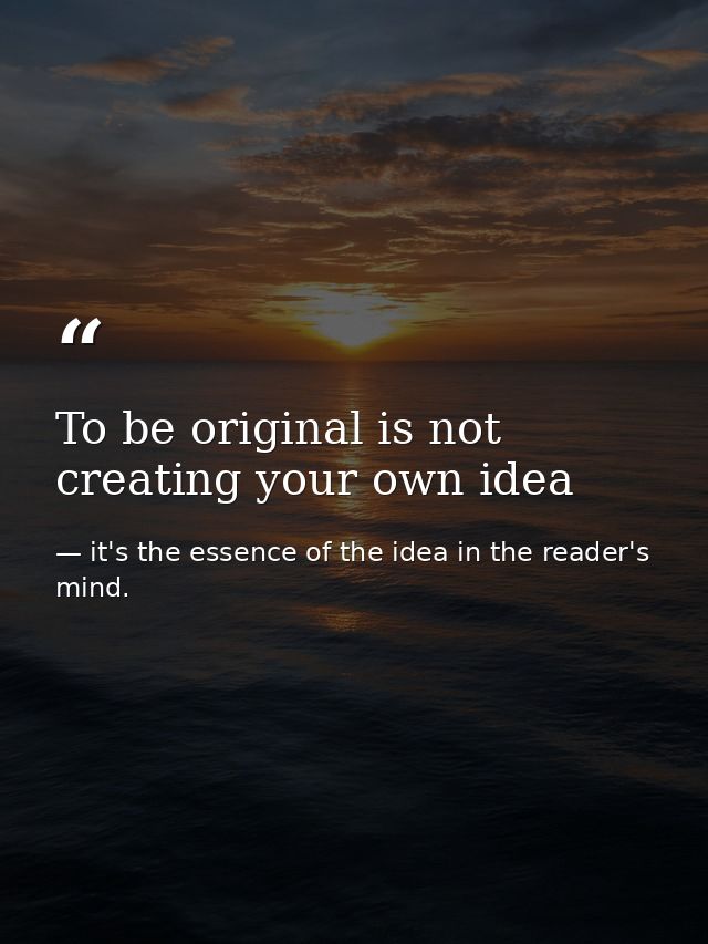 To be original is not creating your own idea — it's the essence of the idea in the reader's mind.