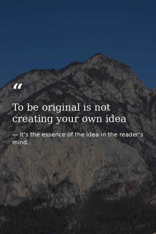 To be original is not creating your own idea — it's the essence of the idea in the reader's mind.