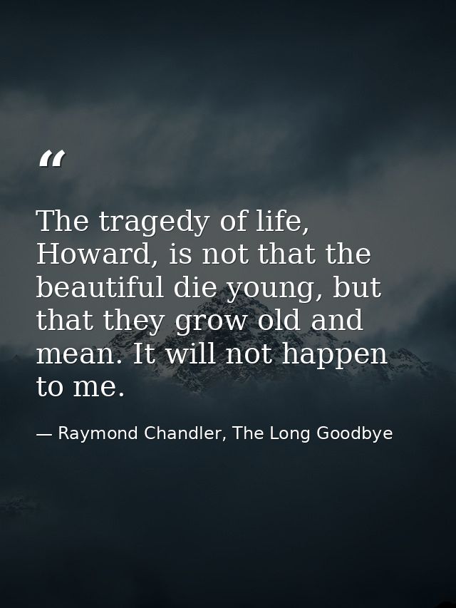 The tragedy of life, Howard, is not that the beautiful die young, but that they grow old and mean. It will not happen to — Raymond Chandler, The Long Goodbye