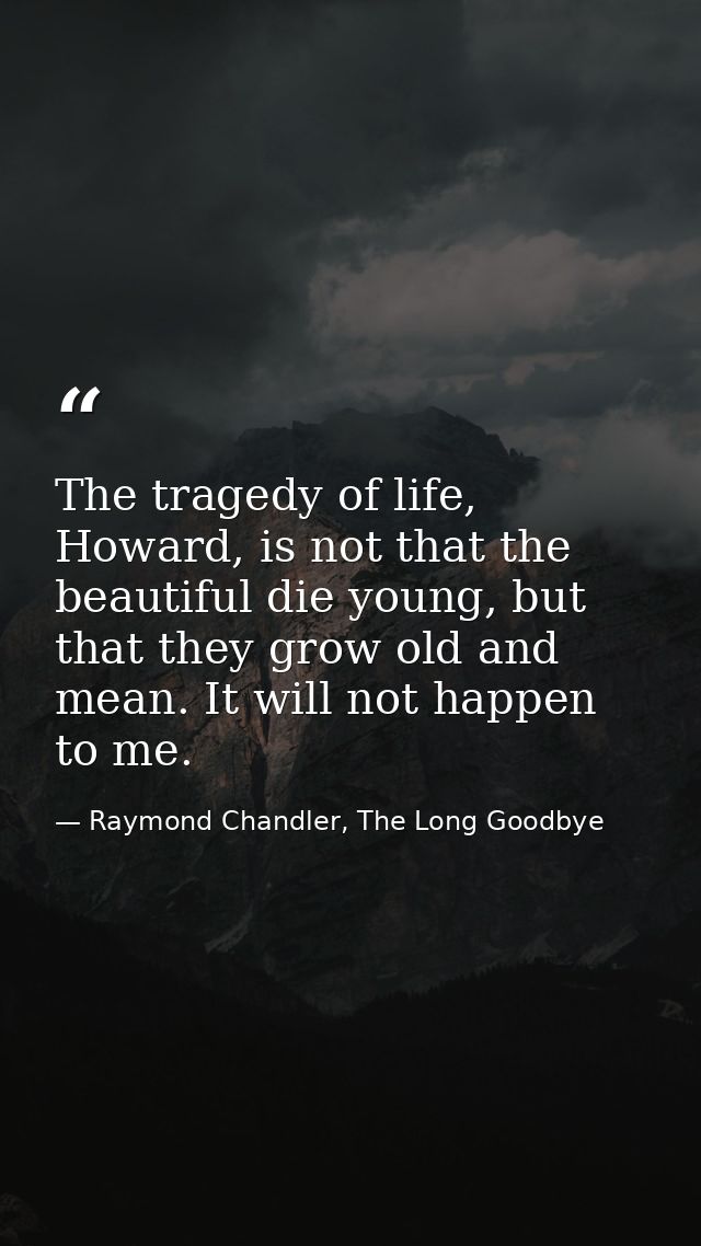 The tragedy of life, Howard, is not that the beautiful die young, but that they grow old and mean. It will not happen to — Raymond Chandler, The Long Goodbye