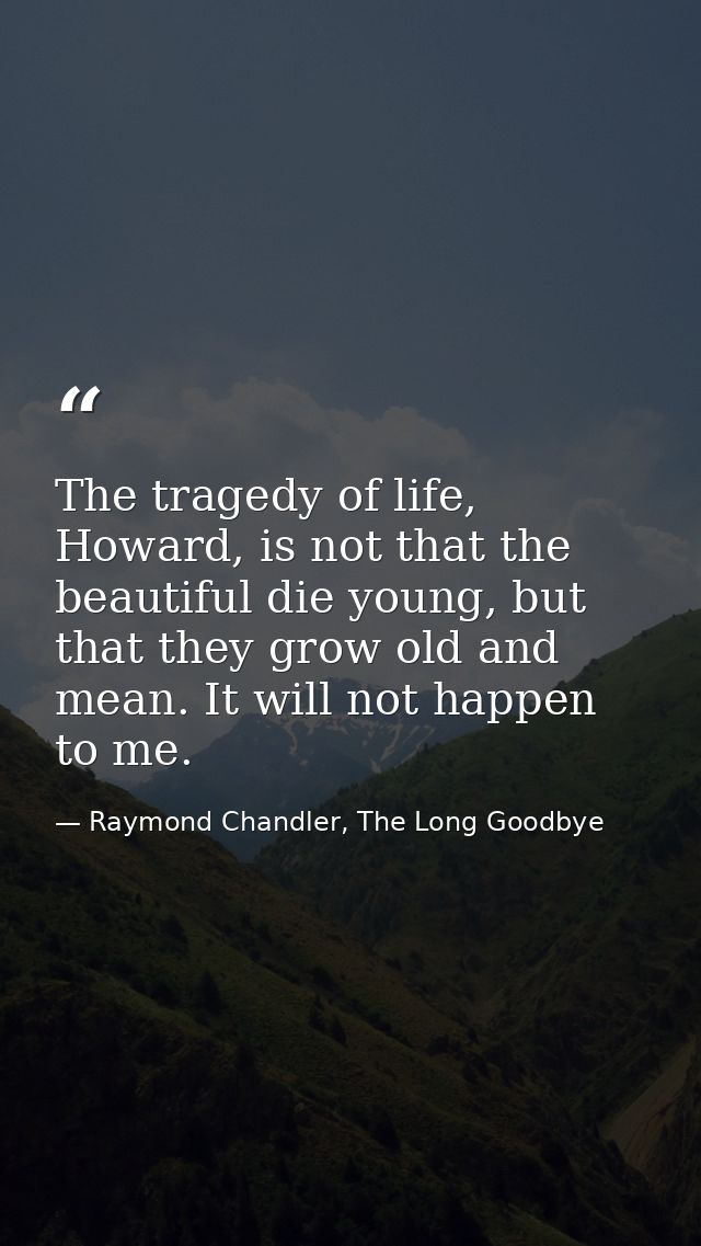 The tragedy of life, Howard, is not that the beautiful die young, but that they grow old and mean. It will not happen to — Raymond Chandler, The Long Goodbye