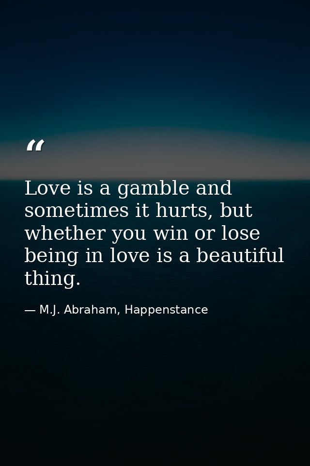 Love is a gamble and sometimes it hurts, but whether you win or lose being in love is a beautiful thing. — M.J. Abraham, Happenstance