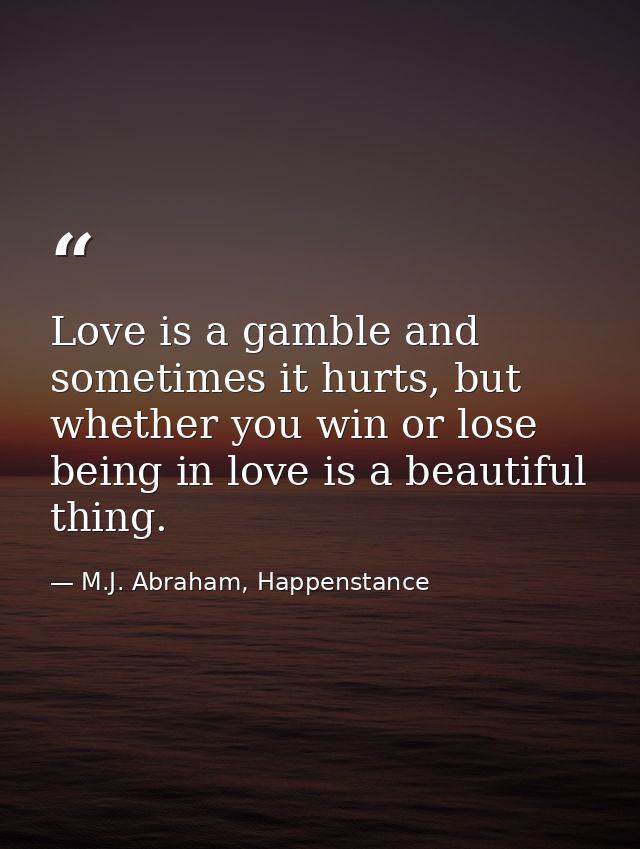 Love is a gamble and sometimes it hurts, but whether you win or lose being in love is a beautiful thing. — M.J. Abraham, Happenstance