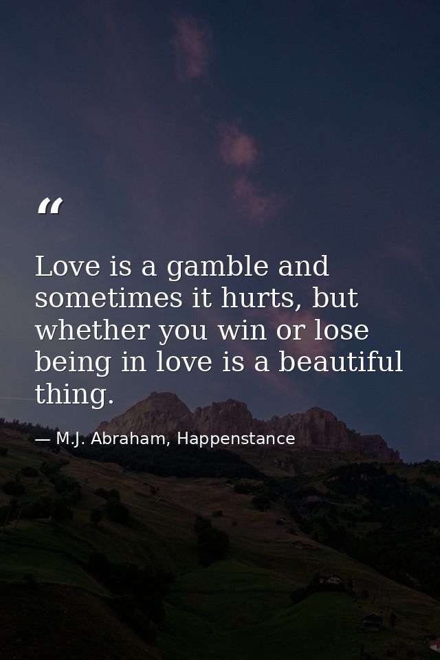 Love is a gamble and sometimes it hurts, but whether you win or lose being in love is a beautiful thing. — M.J. Abraham, Happenstance