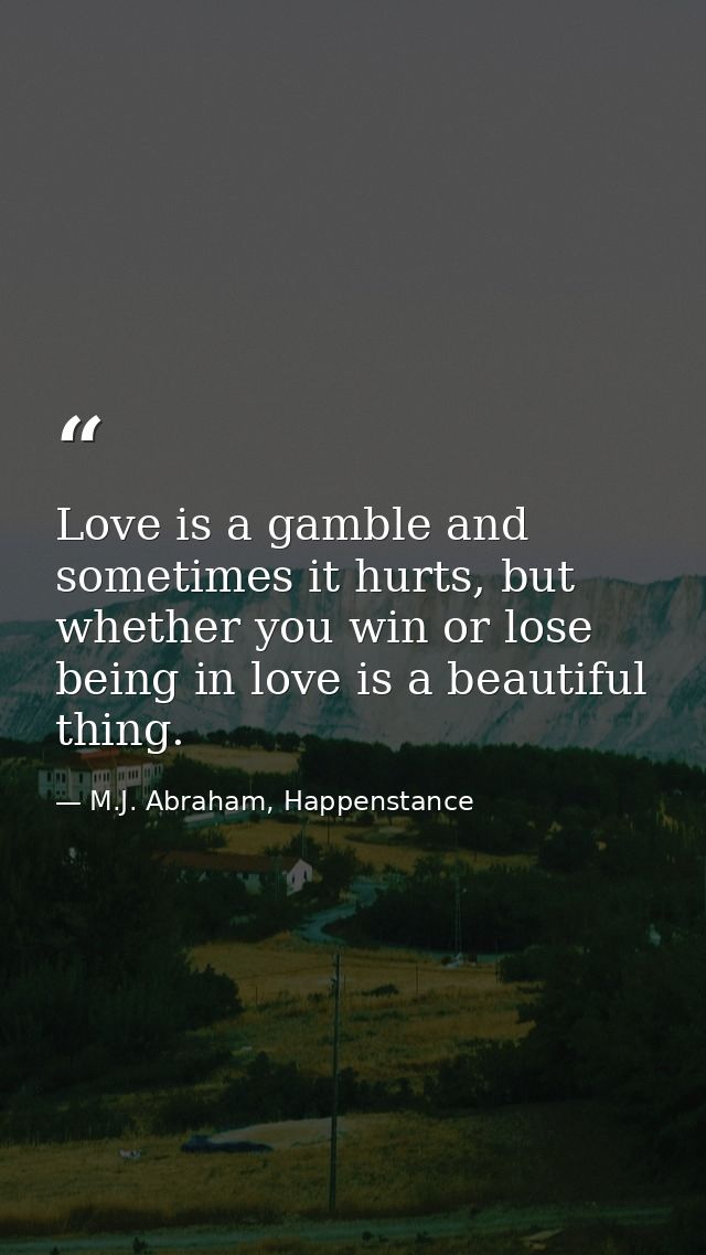 Love is a gamble and sometimes it hurts, but whether you win or lose being in love is a beautiful thing. — M.J. Abraham, Happenstance