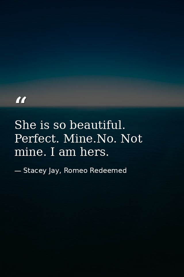 She is so beautiful. Perfect. Mine.No. Not mine. I am hers. — Stacey Jay, Romeo Redeemed