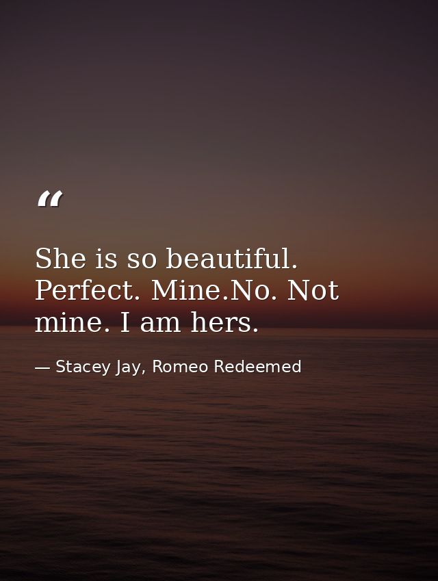 She is so beautiful. Perfect. Mine.No. Not mine. I am hers. — Stacey Jay, Romeo Redeemed