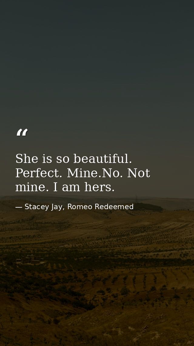 She is so beautiful. Perfect. Mine.No. Not mine. I am hers. — Stacey Jay, Romeo Redeemed
