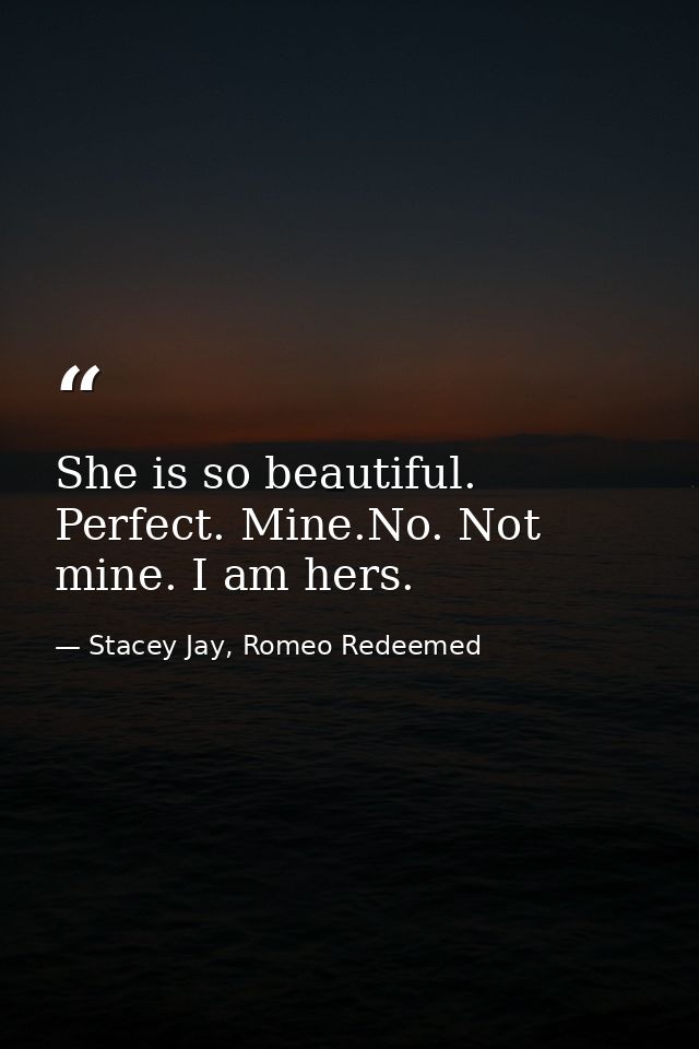 She is so beautiful. Perfect. Mine.No. Not mine. I am hers. — Stacey Jay, Romeo Redeemed
