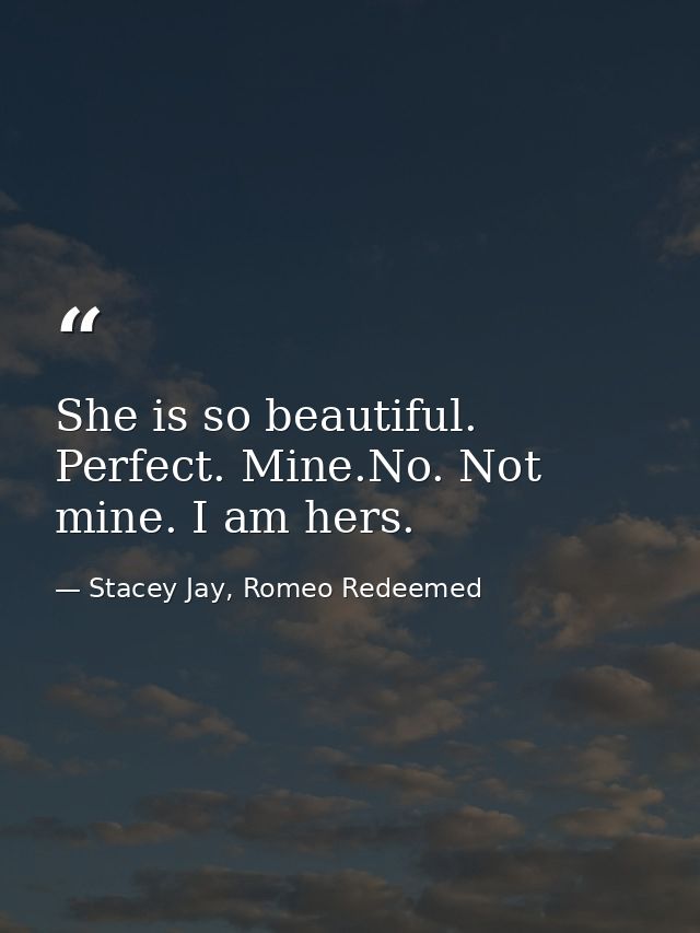 She is so beautiful. Perfect. Mine.No. Not mine. I am hers. — Stacey Jay, Romeo Redeemed