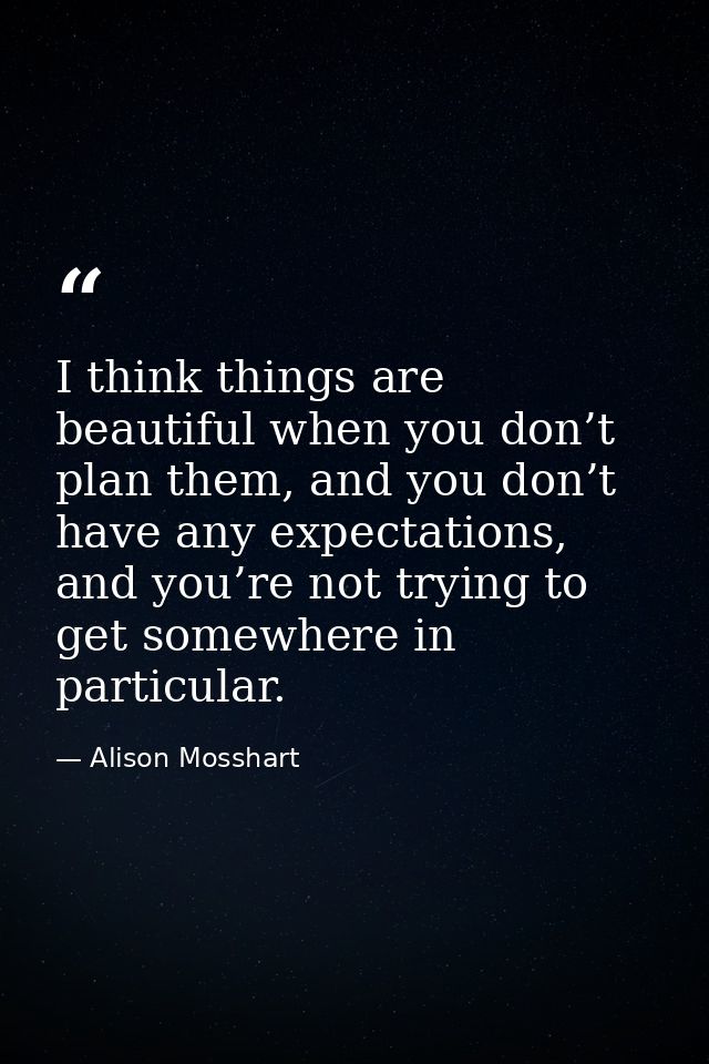 I think things are beautiful when you don’t plan them, and you don’t have any expectations, and you’re not trying to get — Alison Mosshart