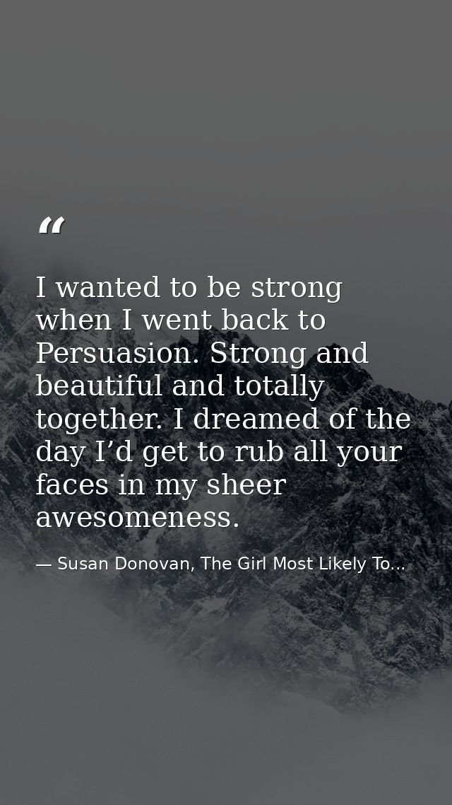 I wanted to be strong when I went back to Persuasion. Strong and beautiful and totally together. I dreamed of the day I’ — Susan Donovan, The Girl Most Likely To...