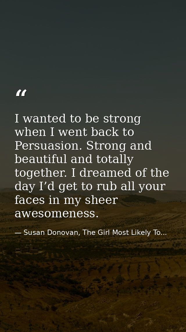 I wanted to be strong when I went back to Persuasion. Strong and beautiful and totally together. I dreamed of the day I’ — Susan Donovan, The Girl Most Likely To...