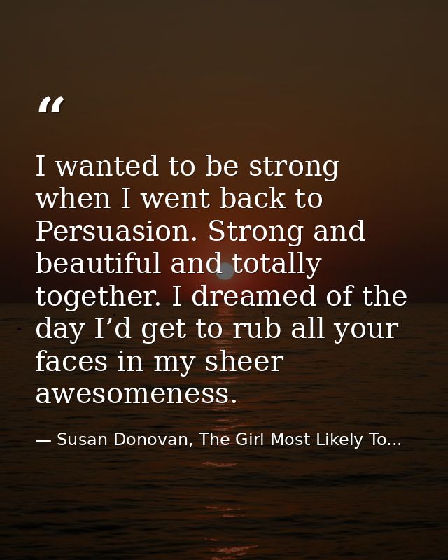 I wanted to be strong when I went back to Persuasion. Strong and beautiful and totally together. I dreamed of the day I’ — Susan Donovan, The Girl Most Likely To...