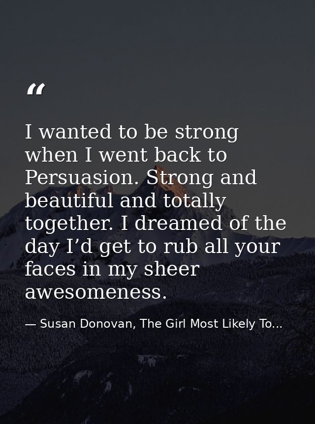 I wanted to be strong when I went back to Persuasion. Strong and beautiful and totally together. I dreamed of the day I’ — Susan Donovan, The Girl Most Likely To...