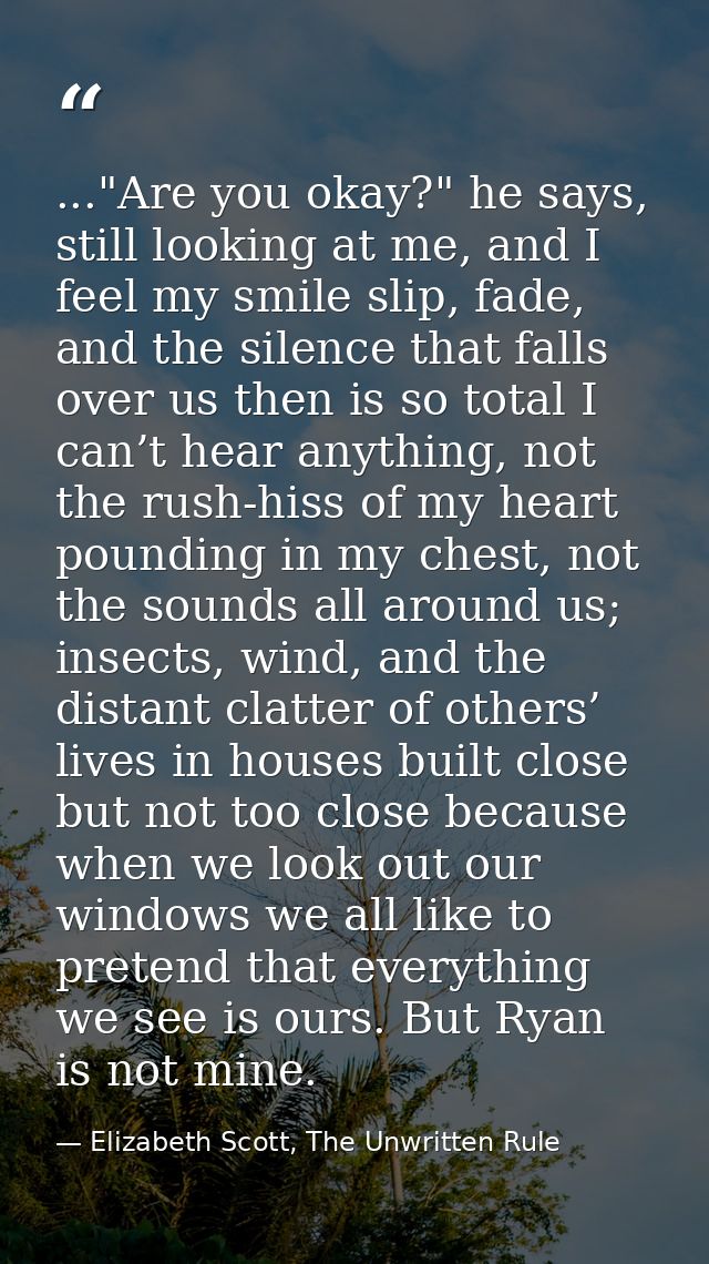 ..."Are you okay?" he says, still looking at me, and I feel my smile slip, fade, and the silence that falls over us then — Elizabeth Scott, The Unwritten Rule
